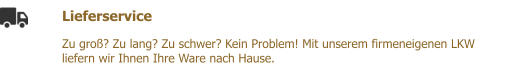 Lieferservice  Zu gro? Zu lang? Zu schwer? Kein Problem! Mit unserem firmeneigenen LKW liefern wir Ihnen Ihre Ware nach Hause.
